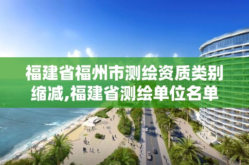 福建省福州市测绘资质类别缩减,福建省测绘单位名单