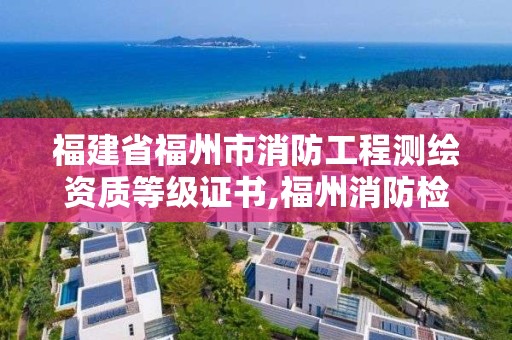 福建省福州市消防工程测绘资质等级证书,福州消防检测评估。