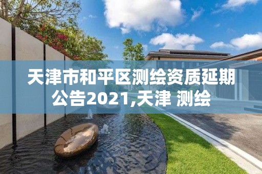 天津市和平区测绘资质延期公告2021,天津 测绘