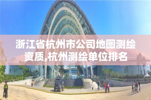 浙江省杭州市公司地图测绘资质,杭州测绘单位排名