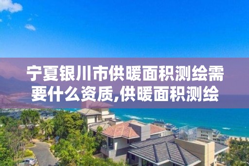 宁夏银川市供暖面积测绘需要什么资质,供暖面积测绘收费标准。