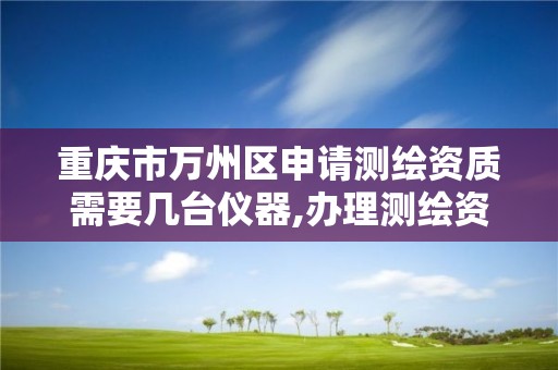 重庆市万州区申请测绘资质需要几台仪器,办理测绘资质要求