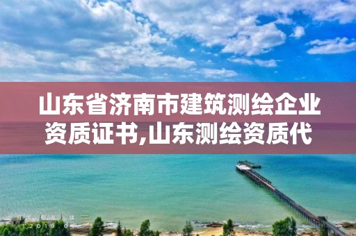 山东省济南市建筑测绘企业资质证书,山东测绘资质代办。