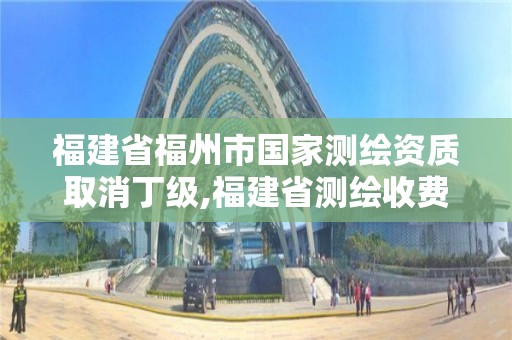 福建省福州市国家测绘资质取消丁级,福建省测绘收费标准。