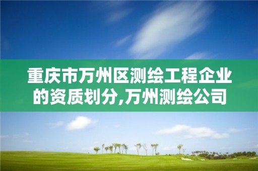 重庆市万州区测绘工程企业的资质划分,万州测绘公司招聘