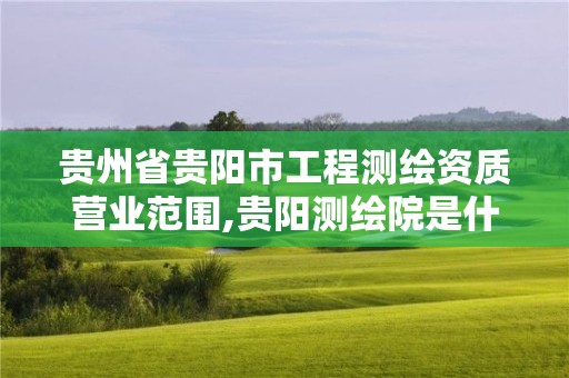 贵州省贵阳市工程测绘资质营业范围,贵阳测绘院是什么单位