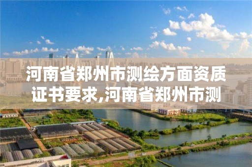 河南省郑州市测绘方面资质证书要求,河南省郑州市测绘学校。