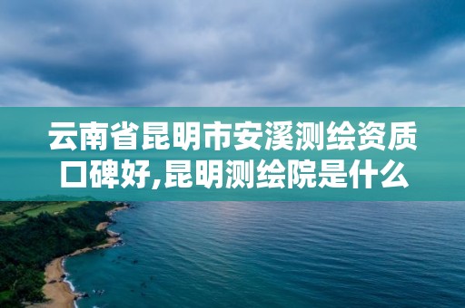 云南省昆明市安溪测绘资质口碑好,昆明测绘院是什么单位