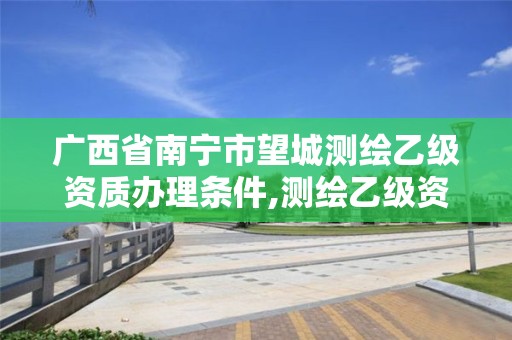 广西省南宁市望城测绘乙级资质办理条件,测绘乙级资质人员条件