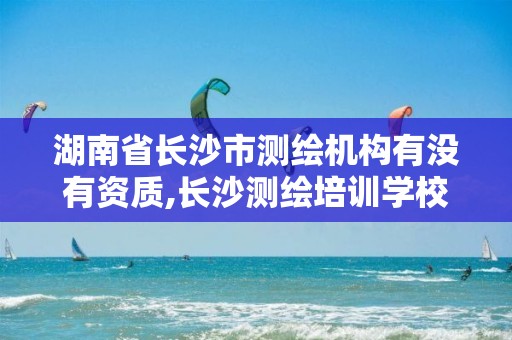 湖南省长沙市测绘机构有没有资质,长沙测绘培训学校