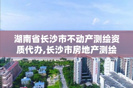 湖南省长沙市不动产测绘资质代办,长沙市房地产测绘队电话