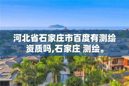 河北省石家庄市百度有测绘资质吗,石家庄 测绘。