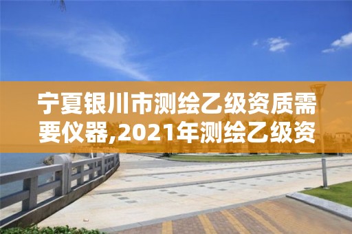 宁夏银川市测绘乙级资质需要仪器,2021年测绘乙级资质办公申报条件