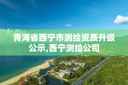 青海省西宁市测绘资质升级公示,西宁测绘公司