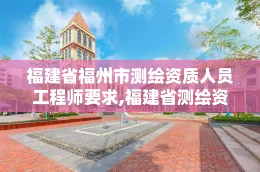 福建省福州市测绘资质人员工程师要求,福建省测绘资质查询