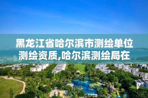 黑龙江省哈尔滨市测绘单位测绘资质,哈尔滨测绘局在哪