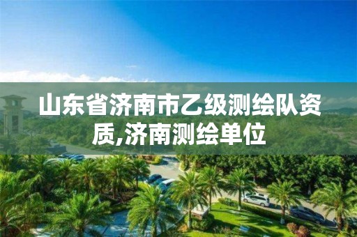 山东省济南市乙级测绘队资质,济南测绘单位