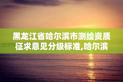 黑龙江省哈尔滨市测绘资质征求意见分级标准,哈尔滨测绘局是干什么的。