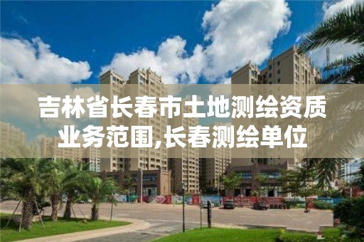 吉林省长春市土地测绘资质业务范围,长春测绘单位