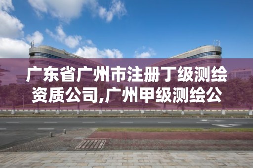 广东省广州市注册丁级测绘资质公司,广州甲级测绘公司