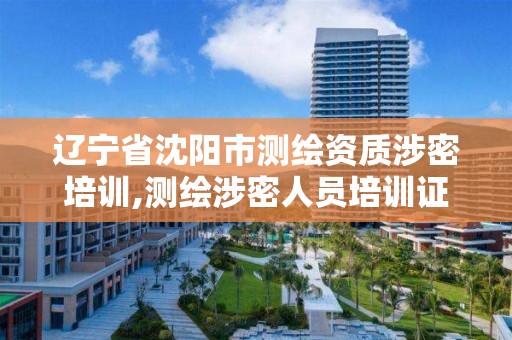 辽宁省沈阳市测绘资质涉密培训,测绘涉密人员培训证书查询