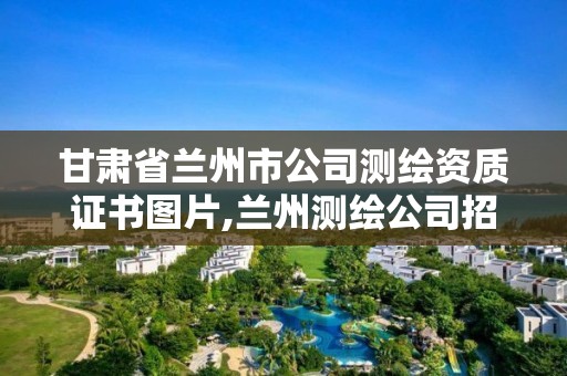 甘肃省兰州市公司测绘资质证书图片,兰州测绘公司招聘信息。