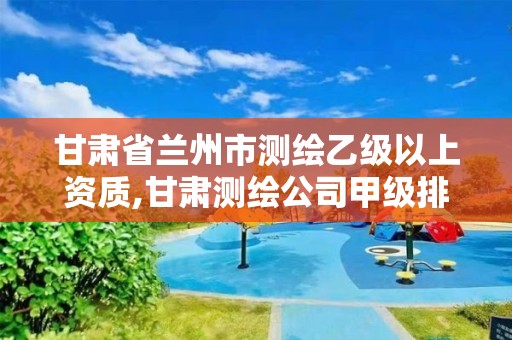 甘肃省兰州市测绘乙级以上资质,甘肃测绘公司甲级排名