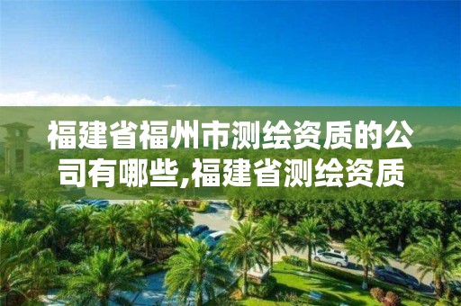 福建省福州市测绘资质的公司有哪些,福建省测绘资质查询