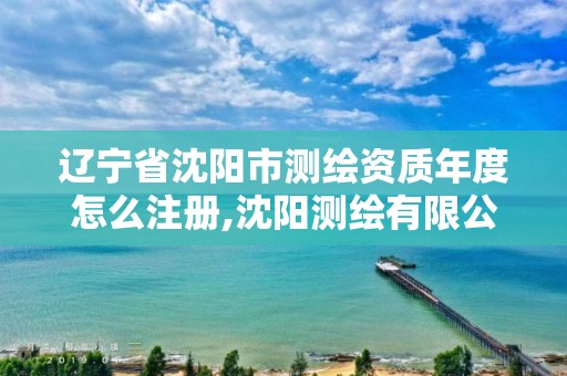 辽宁省沈阳市测绘资质年度怎么注册,沈阳测绘有限公司