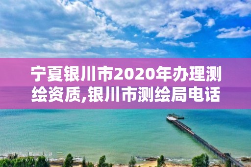 宁夏银川市2020年办理测绘资质,银川市测绘局电话