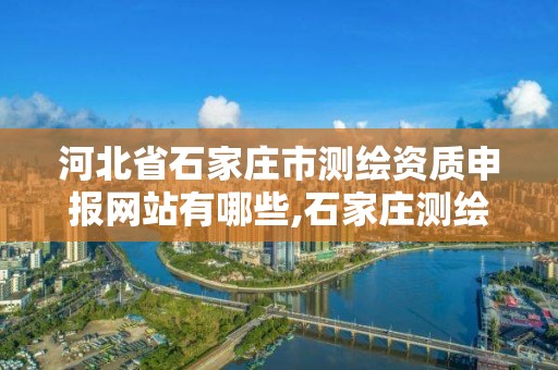 河北省石家庄市测绘资质申报网站有哪些,石家庄测绘公司有哪些