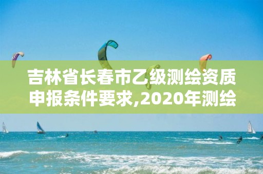 吉林省长春市乙级测绘资质申报条件要求,2020年测绘乙级资质申报条件。