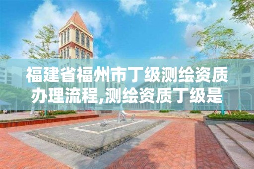 福建省福州市丁级测绘资质办理流程,测绘资质丁级是什么意思