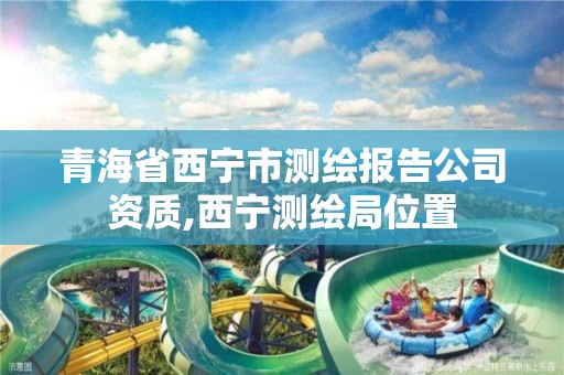 青海省西宁市测绘报告公司资质,西宁测绘局位置