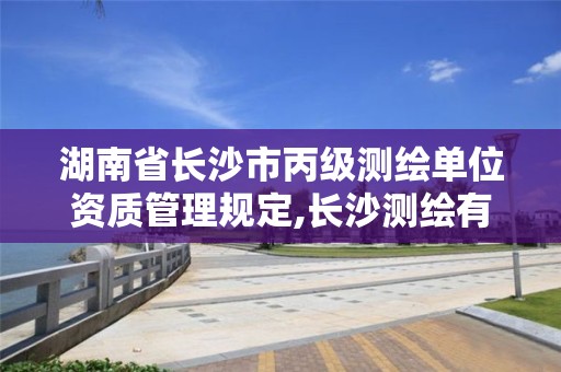 湖南省长沙市丙级测绘单位资质管理规定,长沙测绘有限公司是国企吗