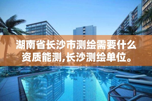 湖南省长沙市测绘需要什么资质能测,长沙测绘单位。