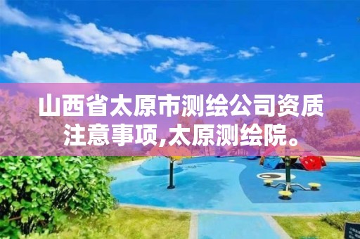 山西省太原市测绘公司资质注意事项,太原测绘院。