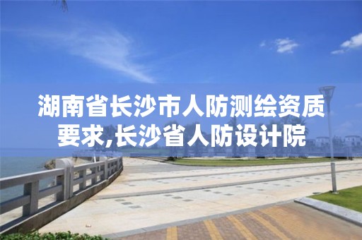 湖南省长沙市人防测绘资质要求,长沙省人防设计院