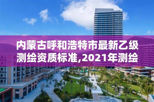 内蒙古呼和浩特市最新乙级测绘资质标准,2021年测绘乙级资质