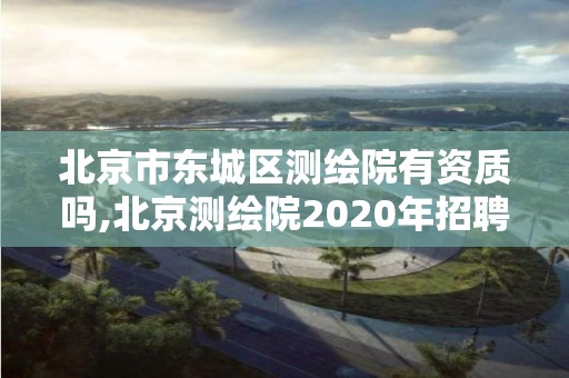 北京市东城区测绘院有资质吗,北京测绘院2020年招聘工资