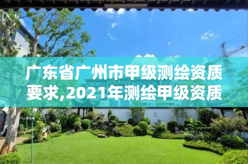 广东省广州市甲级测绘资质要求,2021年测绘甲级资质申报条件