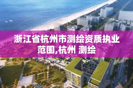 浙江省杭州市测绘资质执业范围,杭州 测绘