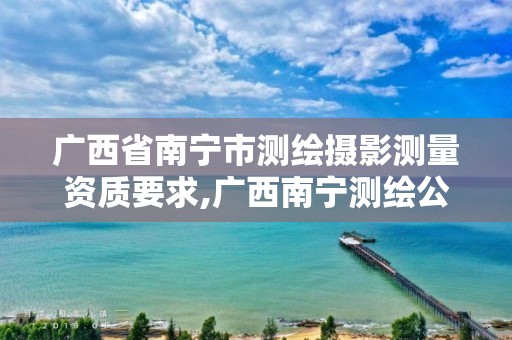 广西省南宁市测绘摄影测量资质要求,广西南宁测绘公司排名