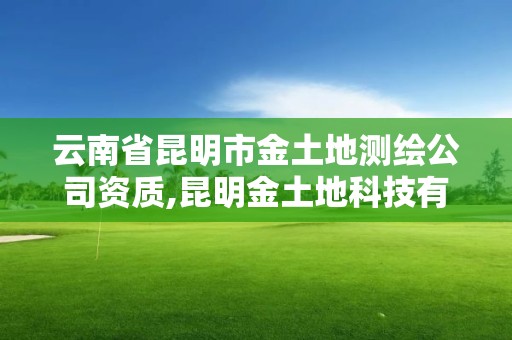 云南省昆明市金土地测绘公司资质,昆明金土地科技有限公司