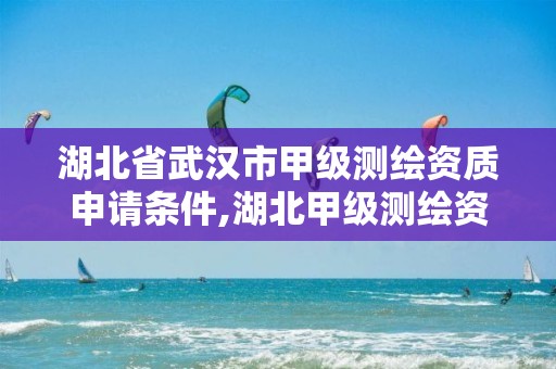 湖北省武汉市甲级测绘资质申请条件,湖北甲级测绘资质单位