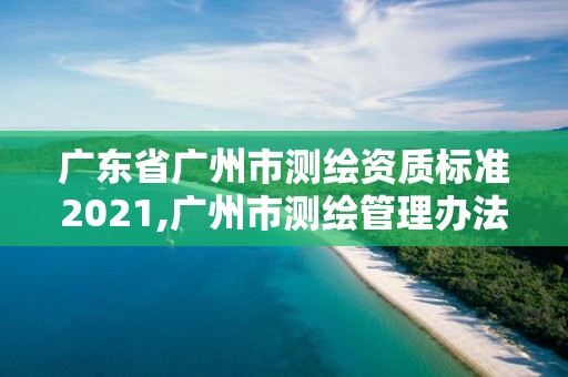 广东省广州市测绘资质标准2021,广州市测绘管理办法