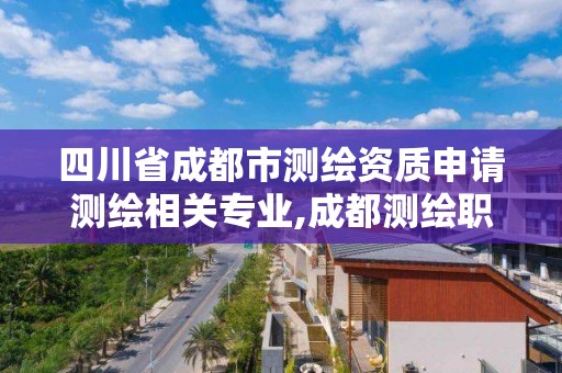 四川省成都市测绘资质申请测绘相关专业,成都测绘职工中等专业学校