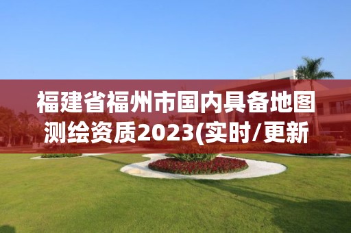 福建省福州市国内具备地图测绘资质2023(实时/更新中) 福建省福州市国内具备地图测绘资质2023(实时/更新中)