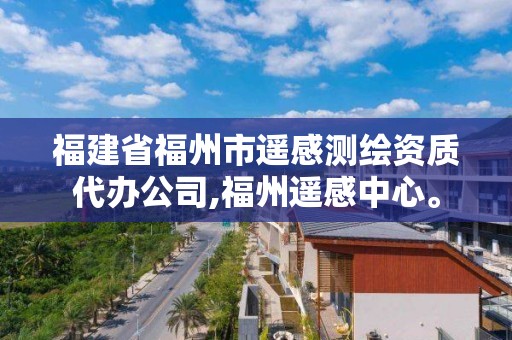 福建省福州市遥感测绘资质代办公司,福州遥感中心。