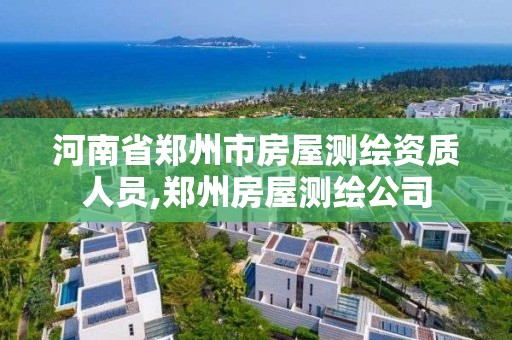 河南省郑州市房屋测绘资质人员,郑州房屋测绘公司